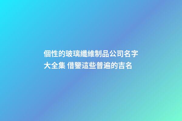 個性的玻璃纖維制品公司名字大全集 借鑒這些普遍的吉名-第1張-公司起名-玄機派